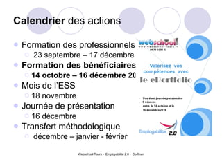 Calendrier  des actions Formation des professionnels  23 septembre – 17 décembre Formation des bénéficiaires  14 octobre – 16 décembre 2010 Mois de l’ESS  18 novembre Journée de présentation 16 décembre Transfert méthodologique  décembre – janvier - février  
