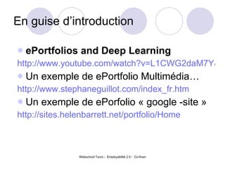 En guise d’introduction  ePortfolios and Deep Learning http://www.youtube.com/watch?v=L1CWG2daM7Y&feature=player_embedded Un exemple de ePortfolio Multimédia…  http://www.stephaneguillot.com/index_fr.htm Un exemple de ePorfolio « google -site »  http://sites.helenbarrett.net/portfolio/Home 