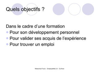 Quels objectifs ?  Dans le cadre d’une formation  Pour son développement personnel  Pour valider ses acquis de l’expérience Pour trouver un emploi  