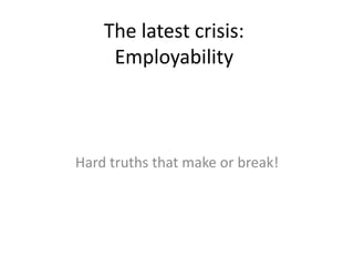 The latest crisis:
     Employability



Hard truths that make or break!
 