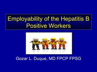 Employability of the Hepatitis B Positive Workers Gozar L. Duque, MD FPCP FPSG 