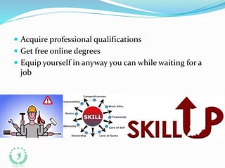  Acquire professional qualifications
 Get free online degrees
 Equip yourself in anyway you can while waiting for a
job
 