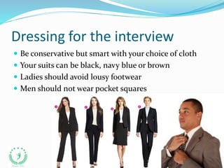 Dressing for the interview
 Be conservative but smart with your choice of cloth
 Your suits can be black, navy blue or brown
 Ladies should avoid lousy footwear
 Men should not wear pocket squares
 