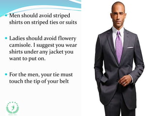  Men should avoid striped
shirts on striped ties or suits
 Ladies should avoid flowery
camisole. I suggest you wear
shirts under any jacket you
want to put on.
 For the men, your tie must
touch the tip of your belt
 