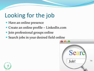 Looking for the job
 Have an online presence
 Create an online profile – LinkedIn.com
 Join professional groups online
 Search jobs in your desired field online
 