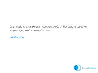 Δε μπορείς να ανακαλύψεις νέους ωκεανούς αν δεν έχεις το κουράγιο
να χάσεις την ακτή από τα μάτια σου

- Αndre Gide
 