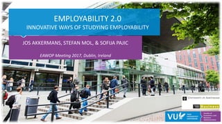EMPLOYABILITY 2.0
INNOVATIVE WAYS OF STUDYING EMPLOYABILITY
JOS AKKERMANS, STEFAN MOL, & SOFIJA PAJIC
EAWOP Meeting 2017, Dublin, Ireland
 