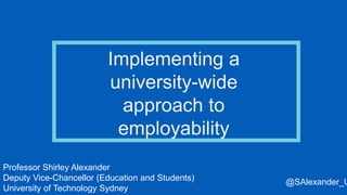 Implementing a
university-wide
approach to
employability
Professor Shirley Alexander
Deputy Vice-Chancellor (Education and Students)
University of Technology Sydney
@SAlexander_U
 