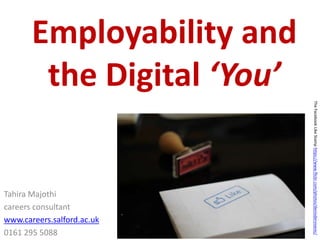 Employability and
the Digital ‘You’
Tahira Majothi
careers consultant
www.careers.salford.ac.uk
0161 295 5088
TheFacebookLikeStamphttps://www.flickr.com/photos/denisdervisevic/
 