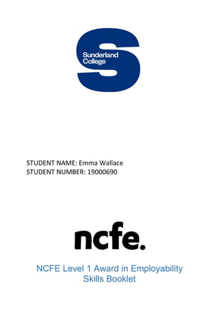 STUDENT NAME: Emma Wallace
STUDENT NUMBER: 19000690
NCFE Level 1 Award in Employability
Skills Booklet
 