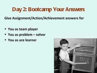 Day 2: Bootcamp Your Answers
Give Assignment/Action/Achievement answers for

• You as team player
• You as problem – solver
• You as ace learner
 