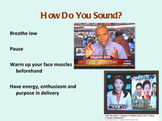 H ow Do You Sound?
Breathe low

Pause

Warm up your face muscles
 beforehand

Have energy, enthusiasm and
  purpose in delivery
 