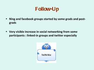 Follow-Up
• Ning and facebook groups started by some grads and post-
  grads

• Very visible increase in social networking from some
  participants : linked-in groups and twitter especially
 