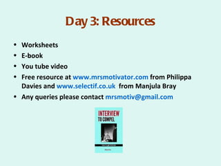 Day 3: Resources
• Worksheets
• E-book
• You tube video
• Free resource at www.mrsmotivator.com from Philippa
  Davies and www.selectif.co.uk from Manjula Bray
• Any queries please contact mrsmotiv@gmail.com
 