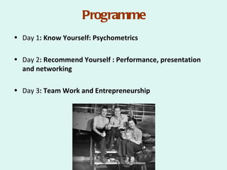 Programme
• Day 1: Know Yourself: Psychometrics

• Day 2: Recommend Yourself : Performance, presentation
  and networking

• Day 3: Team Work and Entrepreneurship
 
