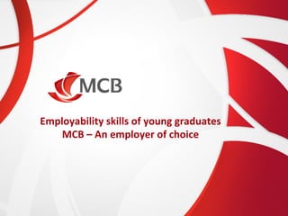 Employability	
  skills	
  of	
  young	
  graduates	
  
MCB	
  –	
  An	
  employer	
  of	
  choice	
  
 