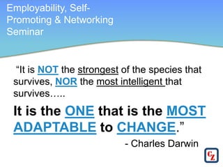 Employability, Self-
Promoting & Networking
Seminar


  “It is NOT the strongest of the species that
 survives, NOR the most intelligent that
 survives…..
 It is the ONE that is the MOST
 ADAPTABLE to CHANGE.”
                           - Charles Darwin
 