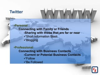 Twitter


  •Personal
     Connecting with Family or Friends
        -Sharing with those that are far or near
        Short Information Blast
        Blogging

  •Professional
     Connecting with Business Contacts
         -Current or Potenial Business Contacts
         Follow
         Be Followed
 