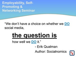 Employability, Self-
Promoting &
Networking Seminar


 “We don’t have a choice on whether we DO
 social media,

      the question is
      how well we DO it.”
                   - Erik Qualman
                   Author: Socialnomics
 