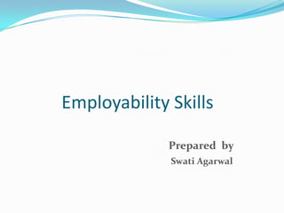 Employability Skills Prepared  by Swati Agarwal 