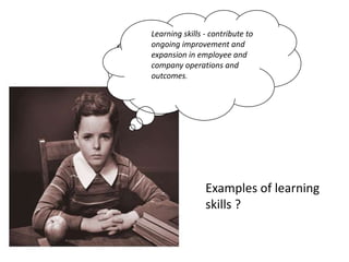 Learning skills - contribute to
ongoing improvement and
expansion in employee and
company operations and
outcomes.




                Examples of learning
                skills ?
 