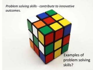 Problem solving skills - contribute to innovative
outcomes.




                                         Examples of
                                         problem solving
                                         skills?
 