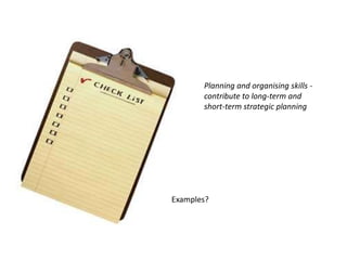 Planning and organising skills -
       contribute to long-term and
       short-term strategic planning




Examples?
 