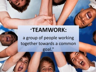 “TEAMWORK:
 a group of people working
together towards a common
           goal."
 