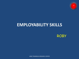 EMPLOYABILITY SKILLS
ROBY
ARISE TRAINING & RESEARCH CENTER
 