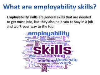 Employability skills are general skills that are needed 
to get most jobs, but they also help you to stay in a job 
and work your way to the top. 
 