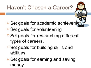 Haven’t Chosen a Career?
 Set goals for academic achievement
 Set goals for volunteering
 Set goals for researching different
types of careers.
 Set goals for building skills and
abilities
 Set goals for earning and saving
money
 