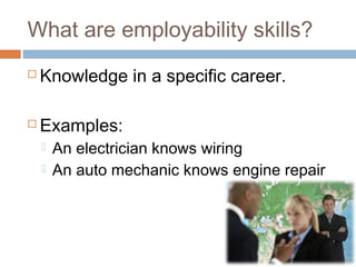 What are employability skills?
 Knowledge in a specific career.
 Examples:
 An electrician knows wiring
 An auto mechanic knows engine repair
 