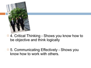  4. Critical Thinking - Shows you know how to
be objective and think logically
 5. Communicating Effectively - Shows you
know how to work with others.
 