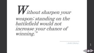 Without sharpen your
weapon; standing on the
battlefield would not
increase your chance of
winning.”
- Ankit Sahay
HPB
 