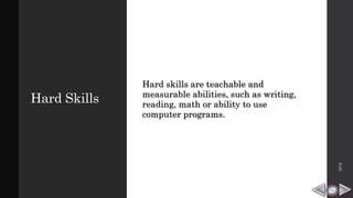 Hard Skills
Hard skills are teachable and
measurable abilities, such as writing,
reading, math or ability to use
computer programs.
HPB
 