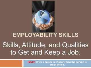 EMPLOYABILITY SKILLS
(Myth) Once a career is chosen, then the person is
stuck with it.
Skills, Attitude, and Qualities
to Get and Keep a Job.
 