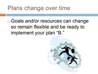 Plans change over time
 Goals and/or resources can change
so remain flexible and be ready to
implement your plan “B.”
 