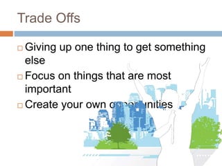 Trade Offs
 Giving up one thing to get something
else
 Focus on things that are most
important
 Create your own opportu...