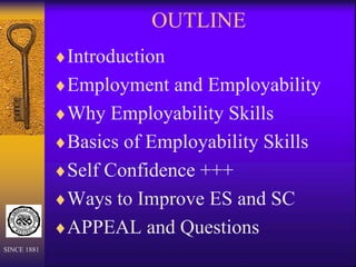 OUTLINE
Introduction
Employment and Employability
Why Employability Skills
Basics of Employability Skills
Self Confidence +++
Ways to Improve ES and SC
APPEAL and Questions
SINCE 1881
 