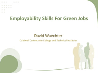 Employability Skills For Green Jobs David Waechter Caldwell Community College and Technical Institute 