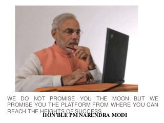 WE DO NOT PROMISE YOU THE MOON BUT WE 
PROMISE YOU THE PLATFORM FROM WHERE YOU CAN 
REACH THE HEIGHTS OF SUCCESS 
HON’BLE PM NARENDRA MODI 
 