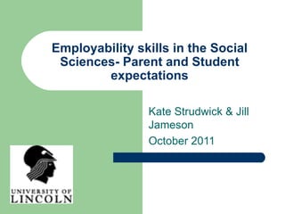 Employability skills in the Social Sciences- Parent and Student expectations Kate Strudwick & Jill Jameson  October 2011 