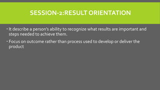 SESSION-2:RESULT ORIENTATION
 It describe a person’s ability to recognize what results are important and
steps needed to ...