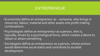 ENTREPRENEUR
Economists define an entrepreneur as - someone, who brings in
resources, labour, material and other assets i...