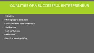 QUALITIES OF A SUCCESSFUL ENTREPRENEUR
 Initiative
 Willingness to take risks
 Ability to learn from experience
 Motiv...