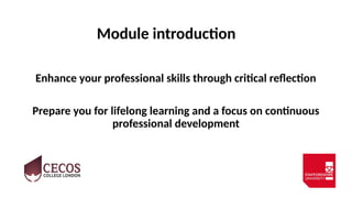 Module introduction
Enhance your professional skills through critical reflection
Prepare you for lifelong learning and a focus on continuous
professional development
 