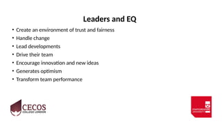 Leaders and EQ
• Create an environment of trust and fairness
• Handle change
• Lead developments
• Drive their team
• Encourage innovation and new ideas
• Generates optimism
• Transform team performance
 