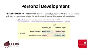 Personal Development
The Johari Window Framework: Describes areas of your personality that are known and
unknown to yourself and others. The aim is to gain insight and increasing self-knowledge.
 
