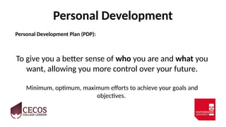 Personal Development
Personal Development Plan (PDP):
To give you a better sense of who you are and what you
want, allowing you more control over your future.
Minimum, optimum, maximum efforts to achieve your goals and
objectives.
 