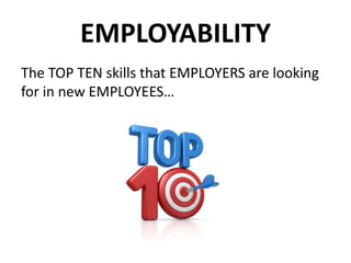 EMPLOYABILITY
The TOP TEN skills that EMPLOYERS are looking
for in new EMPLOYEES…
 